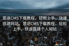 思途CMS下载教程，轻松上手，快速搭建网站，思途CMS下载教程，轻松上手，快速搭建个人网站