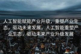 人工智能赋能产业升级，重塑产业生态，驱动未来发展，人工智能重塑产业生态，驱动未来产业升级发展