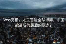 Boss亮相，人工智能全球博弈，中国能否成为最后的赢家？