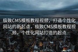 极致CMS模板教程视频，打造个性化网站的新起点，极致CMS模板教程视频，个性化网站打造的起点