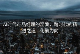 AI时代产品经理的涅槃，跨时代的精进之道—化繁为简