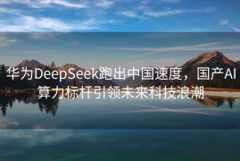 华为DeepSeek跑出中国速度，国产AI算力标杆引领未来科技浪潮