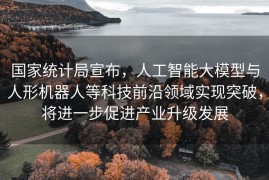 国家统计局宣布，人工智能大模型与人形机器人等科技前沿领域实现突破，将进一步促进产业升级发展