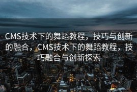 CMS技术下的舞蹈教程，技巧与创新的融合，CMS技术下的舞蹈教程，技巧融合与创新探索