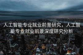 人工智能专业就业前景研究，人工智能专业就业前景深度研究分析