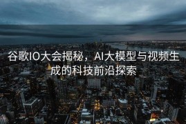 谷歌IO大会揭秘，AI大模型与视频生成的科技前沿探索