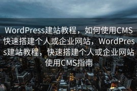 WordPress建站教程，如何使用CMS快速搭建个人或企业网站，WordPress建站教程，快速搭建个人或企业网站使用CMS指南