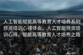 人工智能赋能高等教育人才培养系列师资培训心得体会，人工智能师资培训心得，赋能高等教育人才培养之路