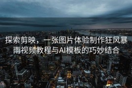 探索剪映，一张图片体验制作狂风暴雨视频教程与AI模板的巧妙结合