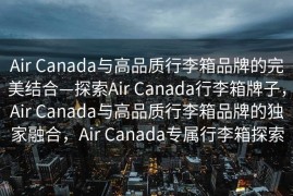 Air Canada与高品质行李箱品牌的完美结合—探索Air Canada行李箱牌子，Air Canada与高品质行李箱品牌的独家融合，Air Canada专属行李箱探索