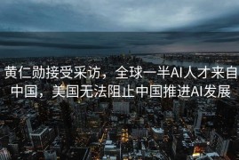 黄仁勋接受采访，全球一半AI人才来自中国，美国无法阻止中国推进AI发展