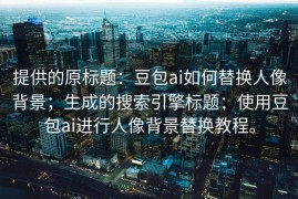 提供的原标题：豆包ai如何替换人像背景；生成的搜索引擎标题：使用豆包ai进行人像背景替换教程。