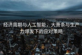经济周期与人工智能，大萧条与生产力爆发下的应对策略