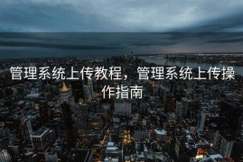 管理系统上传教程，管理系统上传操作指南