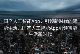 国产人工智能App，引领新时代的智能生活，国产人工智能App引领智能生活新时代