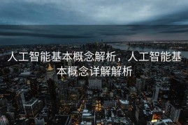 人工智能基本概念解析，人工智能基本概念详解解析