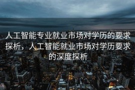 人工智能专业就业市场对学历的要求探析，人工智能就业市场对学历要求的深度探析