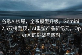 谷歌AI核爆，全系模型升级，Gemini 2.5双榜登顶，AI重塑产品新纪元，OpenAI的挑战与应对