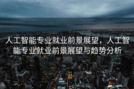 人工智能专业就业前景展望，人工智能专业就业前景展望与趋势分析