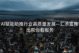 AI赋能助推行业高质量发展—汇添富推出帮你看服务