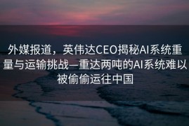外媒报道，英伟达CEO揭秘AI系统重量与运输挑战—重达两吨的AI系统难以被偷偷运往中国