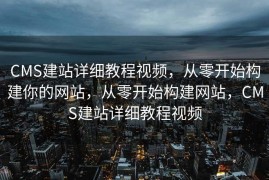 CMS建站详细教程视频，从零开始构建你的网站，从零开始构建网站，CMS建站详细教程视频
