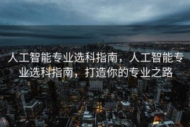 人工智能专业选科指南，人工智能专业选科指南，打造你的专业之路