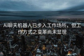 AI聊天机器人已步入工作场所，但工作方式之变革尚未显现