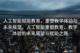 人工智能赋能教育，重塑教学体验与未来展望，人工智能重塑教育，教学体验的未来展望与赋能之路