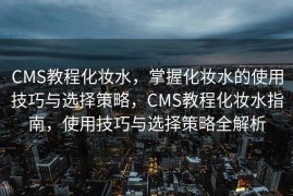 CMS教程化妆水，掌握化妆水的使用技巧与选择策略，CMS教程化妆水指南，使用技巧与选择策略全解析