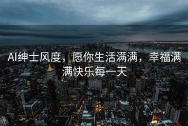 AI绅士风度，愿你生活满满，幸福满满快乐每一天