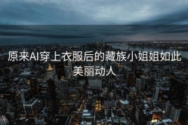 原来AI穿上衣服后的藏族小姐姐如此美丽动人