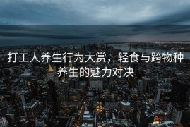 打工人养生行为大赏，轻食与跨物种养生的魅力对决
