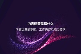内容运营是指什么？内容运营的职能、工作内容及能力要求