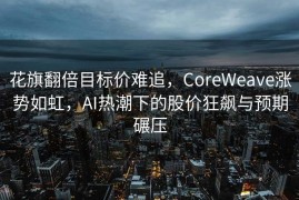 花旗翻倍目标价难追，CoreWeave涨势如虹，AI热潮下的股价狂飙与预期碾压