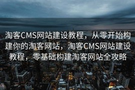 淘客CMS网站建设教程，从零开始构建你的淘客网站，淘客CMS网站建设教程，零基础构建淘客网站全攻略