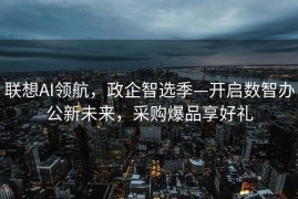 联想AI领航，政企智选季—开启数智办公新未来，采购爆品享好礼