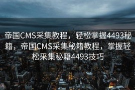 帝国CMS采集教程，轻松掌握4493秘籍，帝国CMS采集秘籍教程，掌握轻松采集秘籍4493技巧