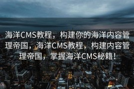 海洋CMS教程，构建你的海洋内容管理帝国，海洋CMS教程，构建内容管理帝国，掌握海洋CMS秘籍！