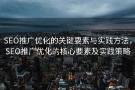 SEO推广优化的关键要素与实践方法，SEO推广优化的核心要素及实践策略
