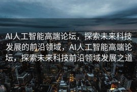 AI人工智能高端论坛，探索未来科技发展的前沿领域，AI人工智能高端论坛，探索未来科技前沿领域发展之道