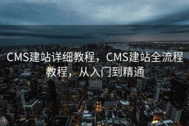 CMS建站详细教程，CMS建站全流程教程，从入门到精通