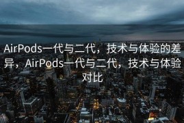 AirPods一代与二代，技术与体验的差异，AirPods一代与二代，技术与体验对比