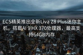 ECS精英推出全新Liva Z8 Plus迷你主机，搭载AI 9 HX 370处理器，最高支持64GB内存