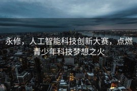永修，人工智能科技创新大赛，点燃青少年科技梦想之火