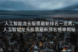 人工智能龙头股票最新排名一览表，人工智能龙头股票最新排名榜单揭秘