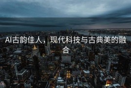 AI古韵佳人，现代科技与古典美的融合