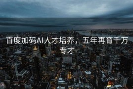 百度加码AI人才培养，五年再育千万专才