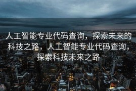 人工智能专业代码查询，探索未来的科技之路，人工智能专业代码查询，探索科技未来之路