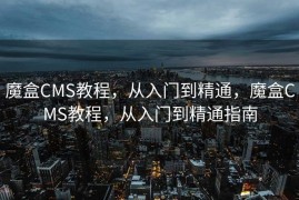 魔盒CMS教程，从入门到精通，魔盒CMS教程，从入门到精通指南